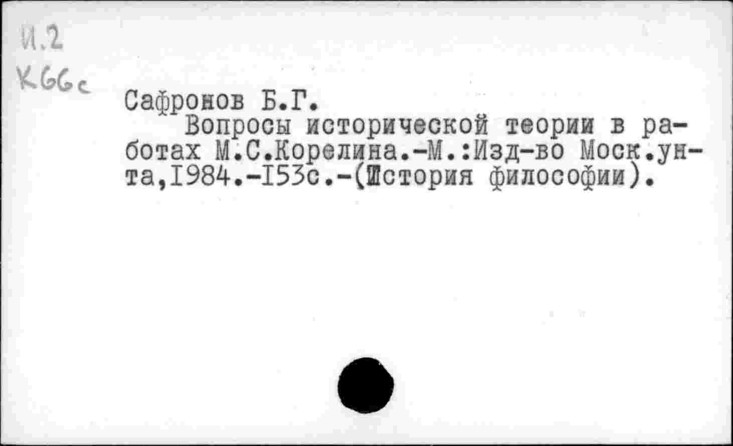 ﻿ил
Сафронов Б.Г.
Вопросы исторической теории в работах М.0.Корелина.-М.:Изд-во Моск.унта, 1984.-153с.-(История философии).